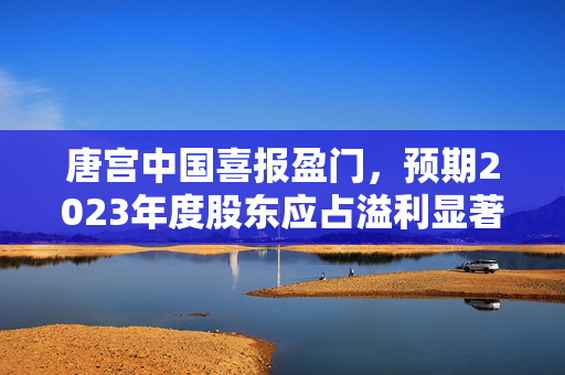 唐宫中国喜报盈门，预期2023年度股东应占溢利显著增长