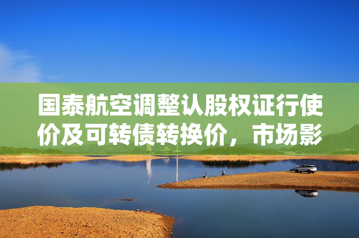 国泰航空调整认股权证行使价及可转债转换价，市场影响与策略分析