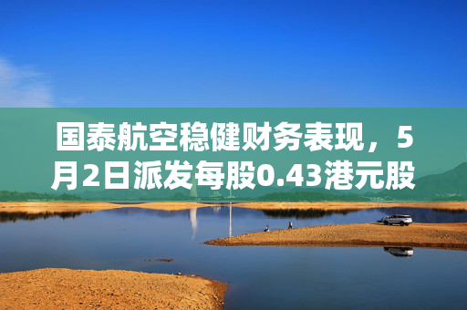 国泰航空稳健财务表现，5月2日派发每股0.43港元股息的展望