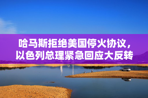 哈马斯拒绝美国停火协议，以色列总理紧急回应大反转！