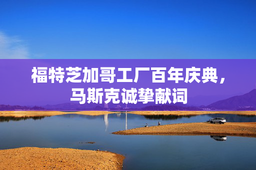 福特芝加哥工厂百年庆典，马斯克诚挚献词