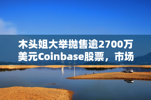 木头姐大举抛售逾2700万美元Coinbase股票，市场策略与投资观察
