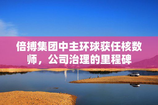 倍搏集团中主环球获任核数师，公司治理的里程碑
