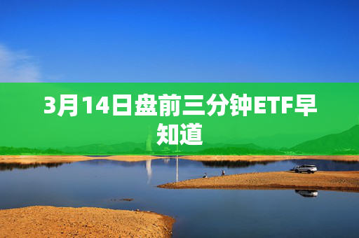 3月14日盘前三分钟ETF早知道