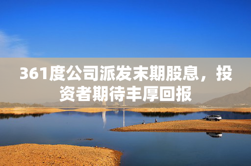 361度公司派发末期股息，投资者期待丰厚回报
