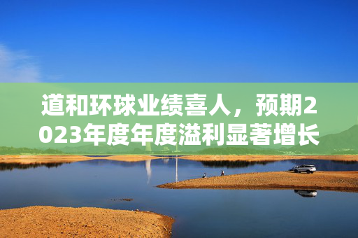 道和环球业绩喜人，预期2023年度年度溢利显著增长至170万至200万美元