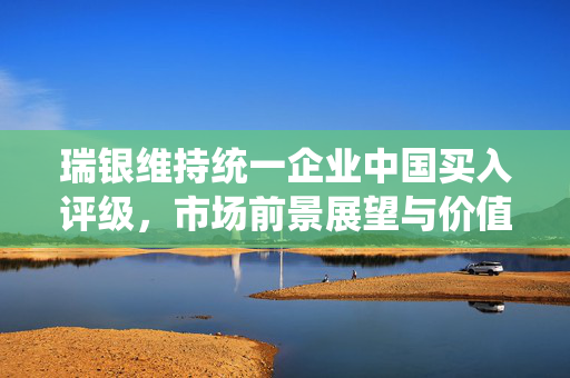 瑞银维持统一企业中国买入评级，市场前景展望与价值重估