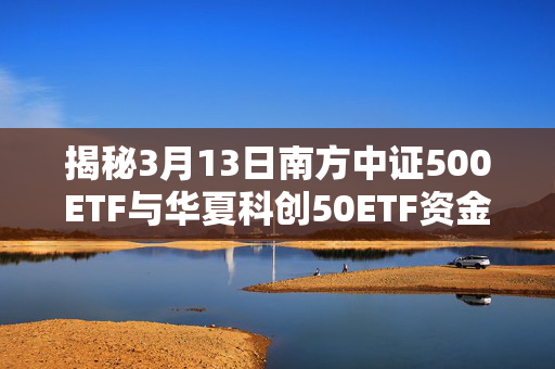 揭秘3月13日南方中证500ETF与华夏科创50ETF资金流向分析