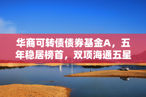 华商可转债债券基金A，五年稳居榜首，双项海通五星评级荣耀基金