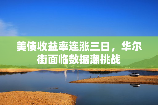 美债收益率连涨三日，华尔街面临数据潮挑战