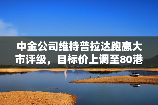 中金公司维持普拉达跑赢大市评级，目标价上调至80港元