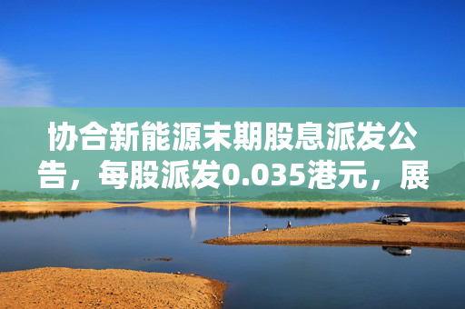 协合新能源末期股息派发公告，每股派发0.035港元，展现稳健运营与股东回报承诺
