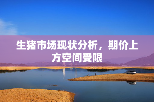 生猪市场现状分析，期价上方空间受限