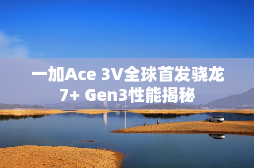 一加Ace 3V全球首发骁龙7+ Gen3性能揭秘