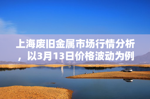 上海废旧金属市场行情分析，以3月13日价格波动为例