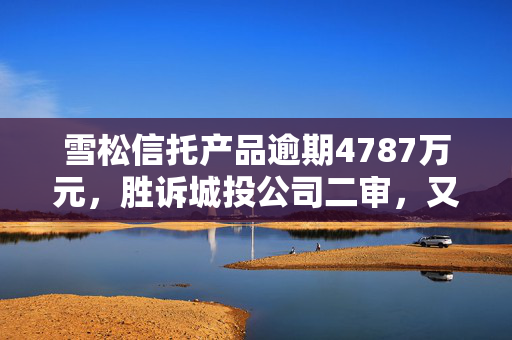 雪松信托产品逾期4787万元，胜诉城投公司二审，又见萝卜章事件？