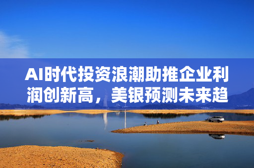 AI时代投资浪潮助推企业利润创新高，美银预测未来趋势