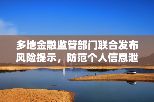 多地金融监管部门联合发布风险提示，防范个人信息泄露及冒充银行员工诈骗风险