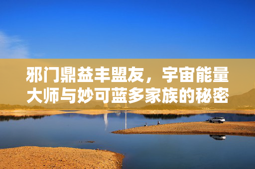 邪门鼎益丰盟友，宇宙能量大师与妙可蓝多家族的秘密探索