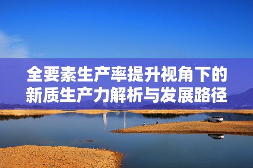 全要素生产率提升视角下的新质生产力解析与发展路径