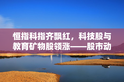 恒指科指齐飘红，科技股与教育矿物股领涨——股市动态分析简述