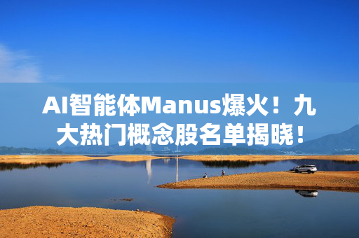 AI智能体Manus爆火！九大热门概念股名单揭晓！