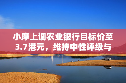 小摩上调农业银行目标价至3.7港元，维持中性评级与市场展望