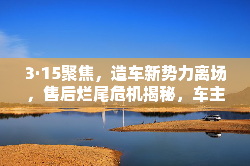 3·15聚焦，造车新势力离场，售后烂尾危机揭秘，车主囤积零部件，汽车数据安全亟待解决