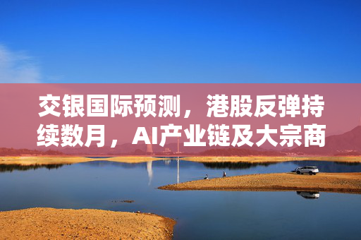 交银国际预测，港股反弹持续数月，AI产业链及大宗商品值得关注。