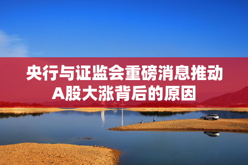 央行与证监会重磅消息推动A股大涨背后的原因