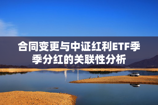 合同变更与中证红利ETF季季分红的关联性分析