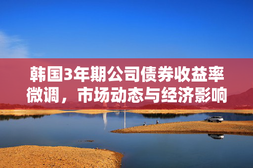 韩国3年期公司债券收益率微调，市场动态与经济影响简析