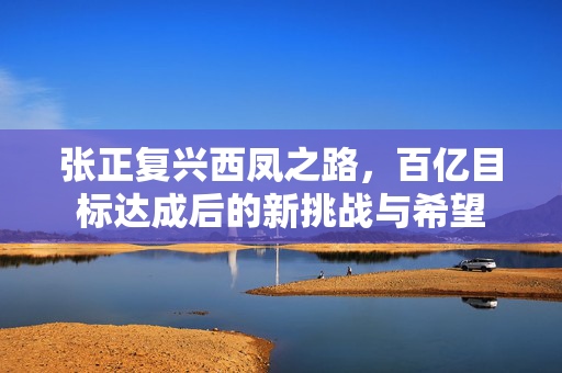 张正复兴西凤之路，百亿目标达成后的新挑战与希望