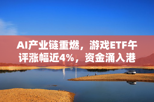 AI产业链重燃，游戏ETF午评涨幅近4%，资金涌入港股消费ETF