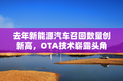 去年新能源汽车召回数量创新高，OTA技术崭露头角