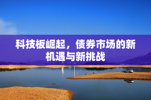 科技板崛起，债券市场的新机遇与新挑战