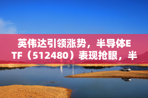 英伟达引领涨势，半导体ETF（512480）表现抢眼，半日成交近5亿元