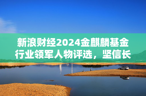 新浪财经2024金麒麟基金行业领军人物评选，坚信长期与专业力量的力量