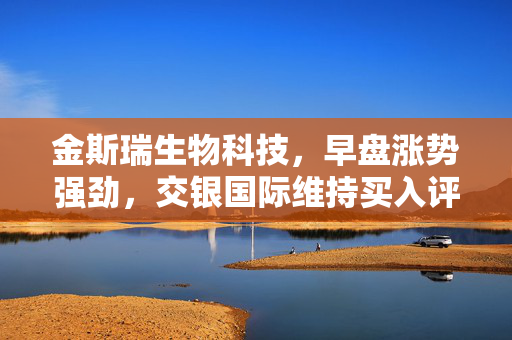 金斯瑞生物科技，早盘涨势强劲，交银国际维持买入评级