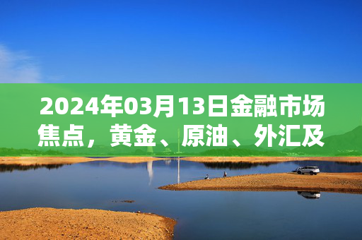 2024年03月13日金融市场焦点，黄金、原油、外汇及股指的多空占比与枢纽点分析