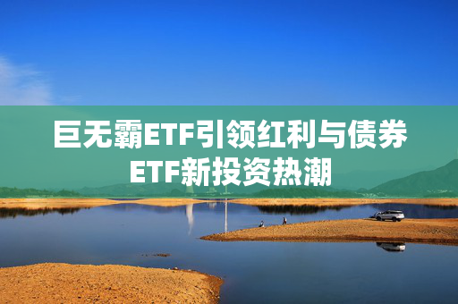 巨无霸ETF引领红利与债券ETF新投资热潮