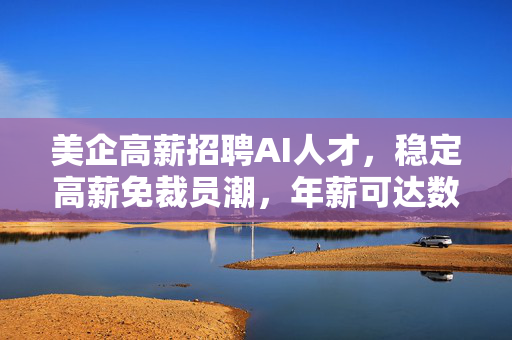 美企高薪招聘AI人才，稳定高薪免裁员潮，年薪可达数十万