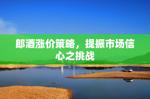 郎酒涨价策略，提振市场信心之挑战