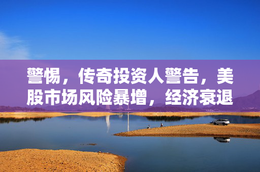 警惕，传奇投资人警告，美股市场风险暴增，经济衰退可能性显著上升，市场或面临暴跌30%风险