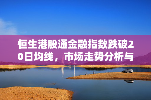 恒生港股通金融指数跌破20日均线，市场走势分析与互联网、房地产板块承压情况