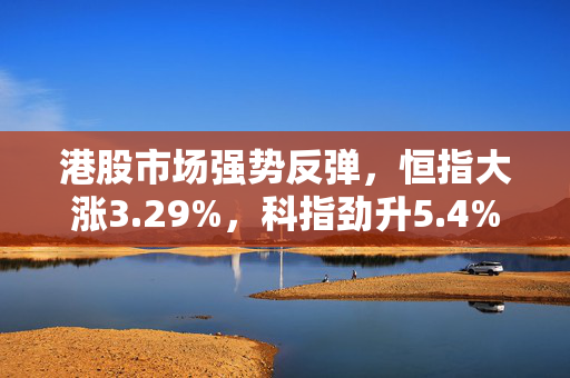 港股市场强势反弹，恒指大涨3.29%，科指劲升5.4%，金蝶国际领涨显著
