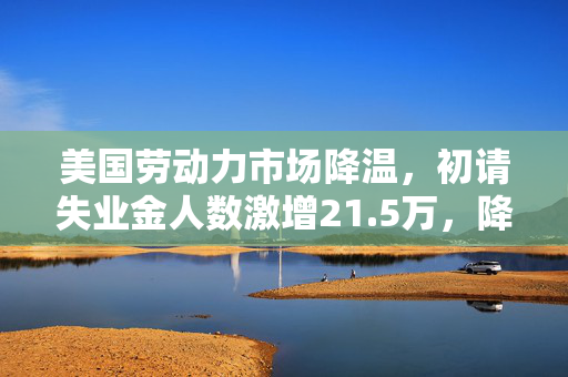 美国劳动力市场降温，初请失业金人数激增21.5万，降息空间浮现