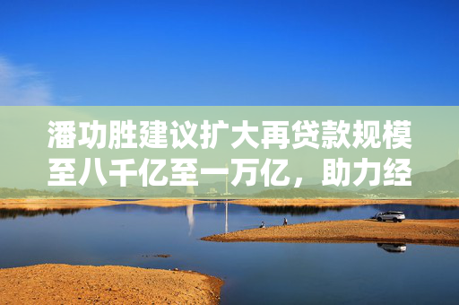 潘功胜建议扩大再贷款规模至八千亿至一万亿，助力经济持续健康发展