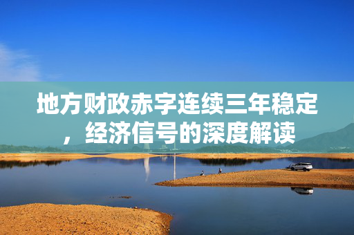 地方财政赤字连续三年稳定，经济信号的深度解读