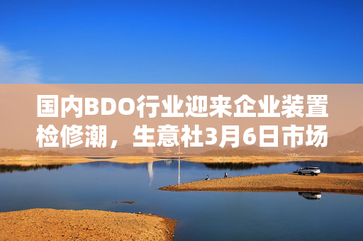国内BDO行业迎来企业装置检修潮，生意社3月6日市场观察